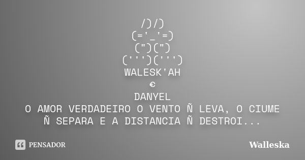 /)/) (='_'=) (")(") (''')(''') WALESK'AH € DANYEL O AMOR VERDADEIRO O VENTO Ñ LEVA, O CIUME Ñ SEPARA E A DISTANCIA Ñ DESTROI...... Frase de Walleska.