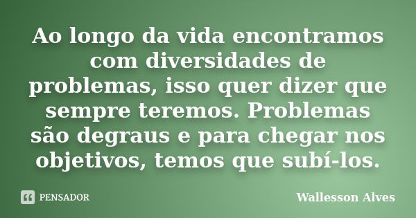 Ao longo da vida encontramos com diversidades de problemas, isso quer dizer que sempre teremos. Problemas são degraus e para chegar nos objetivos, temos que sub... Frase de Wallesson Alves.