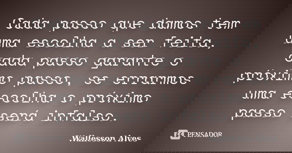 Cada passo que damos tem uma escolha a ser feita, cada passo garante o próximo passo, se errarmos uma escolha o próximo passo será infalso.... Frase de Wallesson Alves.