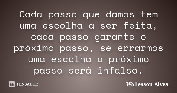 Cada passo que damos tem uma escolha a ser feita, cada passo garante o próximo passo, se errarmos uma escolha o próximo passo será infalso.... Frase de Wallesson Alves.