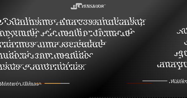 O Stalinismo Anarcossindicalista, stansyndie, é a melhor forma de criarmos uma sociedade equidaria com medidas anarquistas e autoritárias.... Frase de Wallex Monteiro Dâmaso.