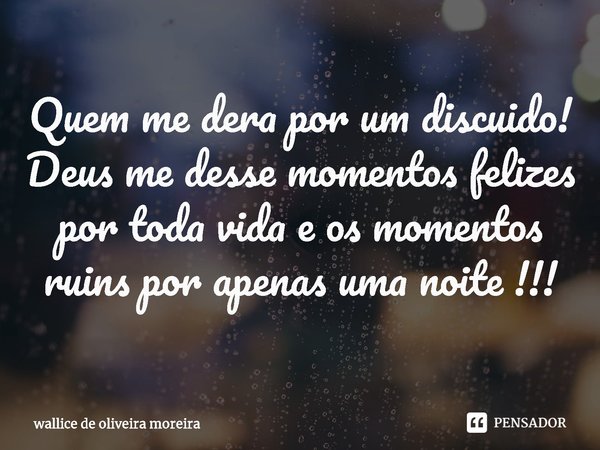 ⁠Quem me dera por um discuido! Deus me desse momentos felizes por toda vida e os momentos ruins por apenas uma noite !!!... Frase de wallice de oliveira moreira.