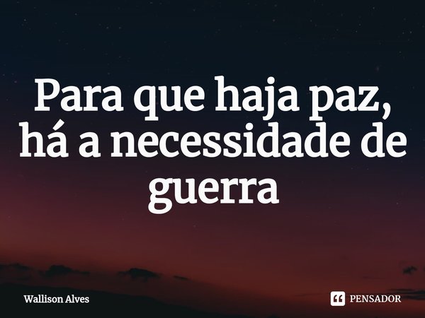 ⁠ Para que haja paz, há a necessidade de guerra... Frase de Wallison Alves.