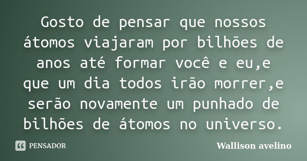 Gosto de pensar que nossos átomos viajaram por bilhões de anos até formar você e eu,e que um dia todos irão morrer,e serão novamente um punhado de bilhões de át... Frase de Wallison avelino.