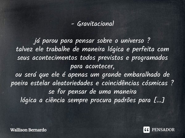 - Gravitacional ⁠já parou para pensar sobre o universo ? talvez ele trabalhe de maneira lógica e perfeita com seus acontecimentos todos previstos e programados ... Frase de Wallison Bernardo.