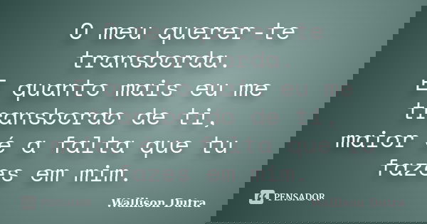 O meu querer-te transborda. E quanto mais eu me transbordo de ti, maior é a falta que tu fazes em mim.... Frase de Wallison Dutra.