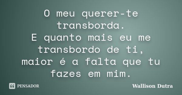 O meu querer-te transborda. E quanto mais eu me transbordo de ti, maior é a falta que tu fazes em mim.... Frase de Wallison Dutra.