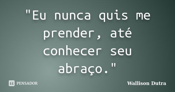 "Eu nunca quis me prender, até conhecer seu abraço."... Frase de Wallison Dutra.