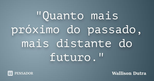 "Quanto mais próximo do passado, mais distante do futuro."... Frase de Wallison Dutra.