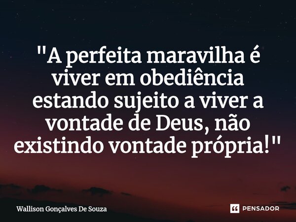 "⁠A perfeita maravilha é viver em obediência estando sujeito a viver a vontade de Deus, não existindo vontade própria!"... Frase de Wallison Gonçalves De Souza.