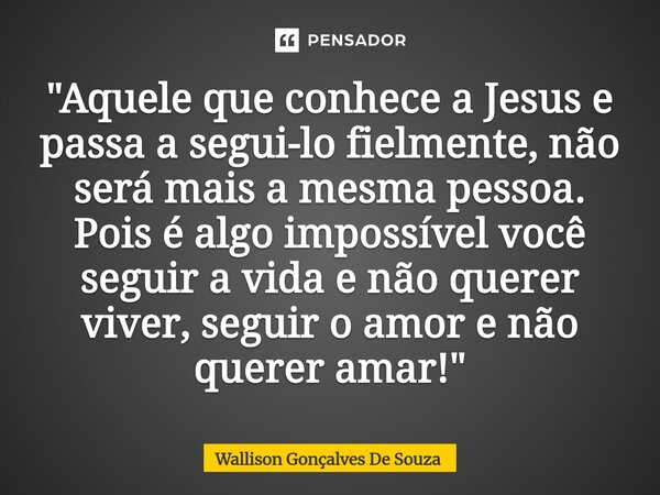 ⁠"Aquele que conhece a Jesus e passa a segui-lo fielmente, não será mais a mesma pessoa. Pois é algo impossível você seguir a vida e não querer viver, segu... Frase de Wallison Gonçalves De Souza.