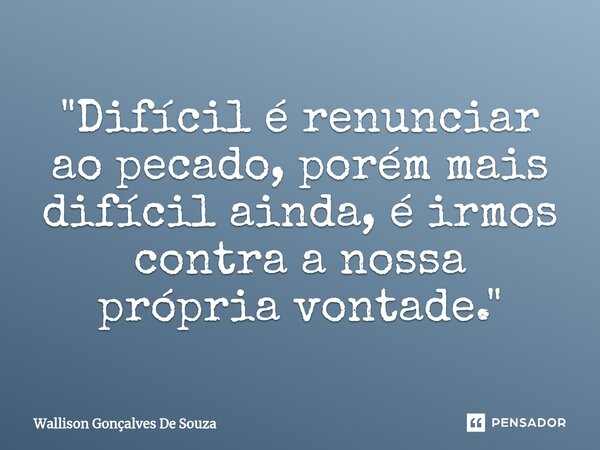 ⁠"Difícil é renunciar ao pecado, porém mais difícil ainda, é irmos contra a nossa própria vontade."... Frase de Wallison Gonçalves De Souza.
