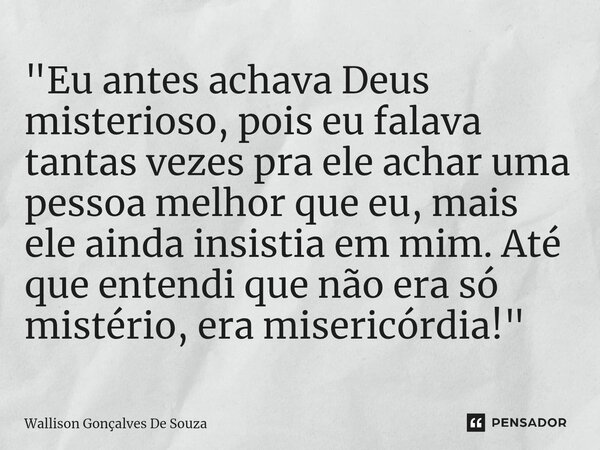 ⁠"Eu antes achava Deus misterioso, pois eu falava tantas vezes pra ele achar uma pessoa melhor que eu, mais ele ainda insistia em mim. Até que entendi que ... Frase de Wallison Gonçalves De Souza.