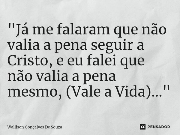 ⁠"Já me falaram que não valia a pena seguir a Cristo, e eu falei que não valia a pena mesmo, (Vale a Vida)..."... Frase de Wallison Gonçalves De Souza.