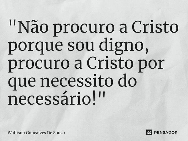"⁠Não procuro a Cristo porque sou digno, procuro a Cristo por que necessito do necessário!"... Frase de Wallison Gonçalves De Souza.