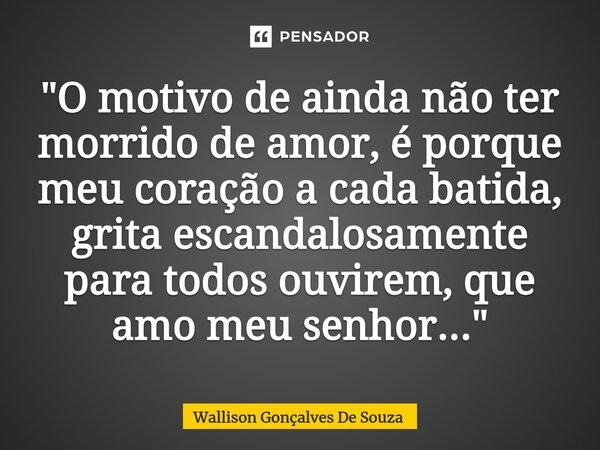 ⁠"O motivo de ainda não ter morrido de amor, é porque meu coração a cada batida, grita escandalosamente para todos ouvirem, que amo meu senhor..."... Frase de Wallison Gonçalves De Souza.