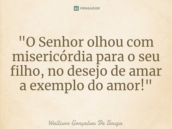 ⁠"O Senhor olhou com misericórdia para o seu filho, no desejo de amar a exemplo do amor!"... Frase de Wallison Gonçalves De Souza.
