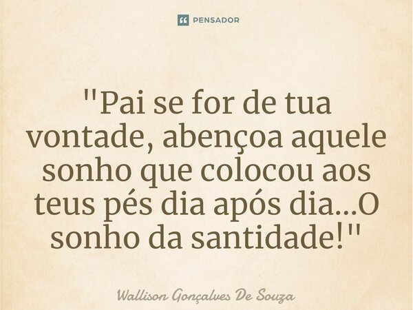 ⁠"Pai se for de tua vontade, abençoa aquele sonho que colocou aos teus pés dia após dia...O sonho da santidade!"... Frase de Wallison Gonçalves De Souza.