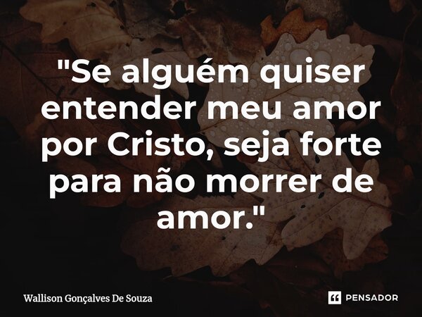 ⁠"Se alguém quiser entender meu amor por Cristo, seja forte para não morrer de amor."... Frase de Wallison Gonçalves De Souza.