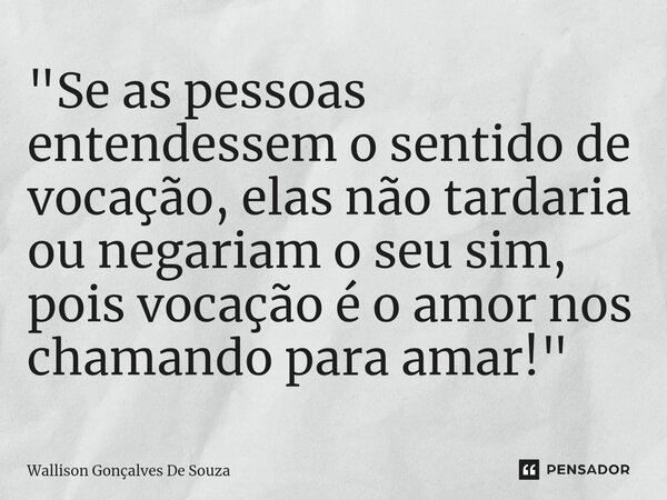 ⁠"Se as pessoas entendessem o sentido de vocação, elas não tardaria ou negariam o seu sim, pois vocação é o amor nos chamando para amar!"... Frase de Wallison Gonçalves De Souza.