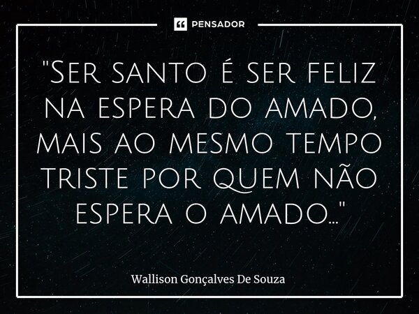 ⁠"Ser santo é ser feliz na espera do amado, mais ao mesmo tempo triste por quem não espera o amado..."... Frase de Wallison Gonçalves De Souza.