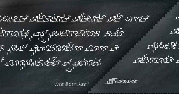 Nunca desista diante de uma derrota, pq guerreiros são aqueles que aprendem com a derrota é conquistão a gloria.... Frase de wallison Leal.