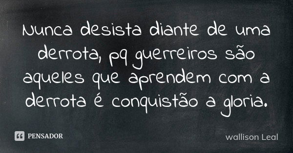 Nunca desista diante de uma derrota, pq guerreiros são aqueles que aprendem com a derrota é conquistão a gloria.... Frase de wallison Leal.