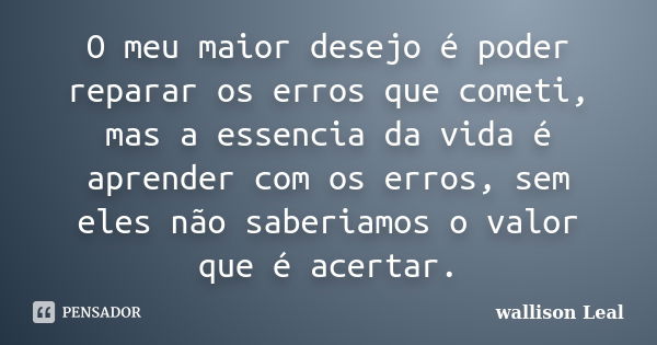 O meu maior desejo é poder reparar os erros que cometi, mas a essencia da vida é aprender com os erros, sem eles não saberiamos o valor que é acertar.... Frase de wallison Leal.