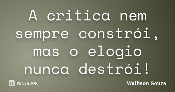 A critica nem sempre constrói, mas o elogio nunca destrói!... Frase de Wallison Souza.