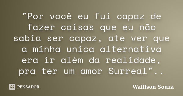 "Por você eu fui capaz de fazer coisas que eu não sabia ser capaz, ate ver que a minha unica alternativa era ir além da realidade, pra ter um amor Surreal&... Frase de Wallison Souza.