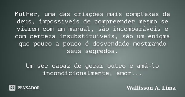 Mulher, uma das criações mais complexas de deus, impossíveis de compreender mesmo se vierem com um manual, são incomparáveis e com certeza insubstituíveis, são ... Frase de Wallisson A. Lima.