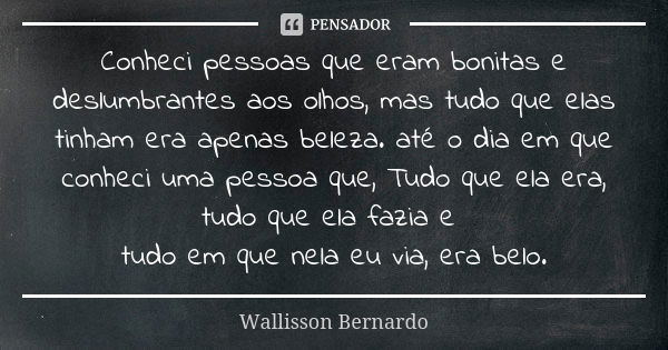 Conheci pessoas que eram bonitas e deslumbrantes aos olhos, mas tudo que elas tinham era apenas beleza. até o dia em que conheci uma pessoa que, Tudo que ela er... Frase de Wallisson Bernardo.