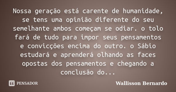 Nossa geração está carente de humanidade, se tens uma opinião diferente do seu semelhante ambos começam se odiar. o tolo fará de tudo para impor seus pensamento... Frase de Wallisson Bernardo.