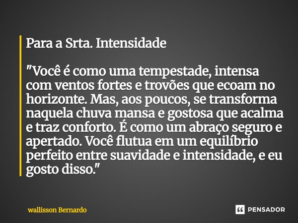 Para a Srta. Intensidade "Você é como uma tempestade, intensa com ventos fortes e trovões que ecoam no horizonte. Mas, aos poucos, se transforma naquela c... Frase de Wallisson Bernardo.