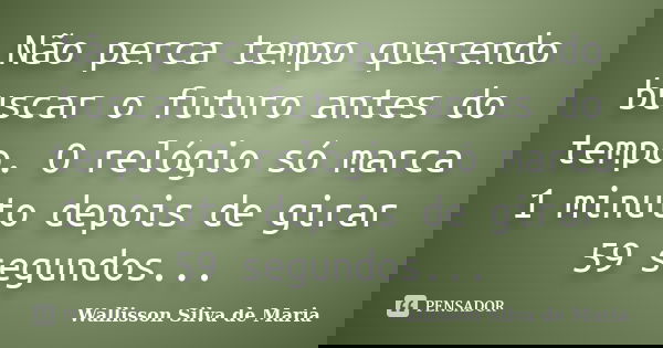 Não perca tempo querendo buscar o futuro antes do tempo. O relógio só marca 1 minuto depois de girar 59 segundos...... Frase de Wallisson Silva de Maria.