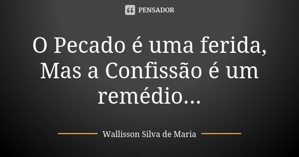 O Pecado é uma ferida, Mas a Confissão é um remédio...... Frase de Wallisson Silva de Maria.
