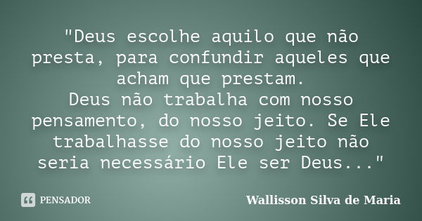 "Deus escolhe aquilo que não presta, para confundir aqueles que acham que prestam. Deus não trabalha com nosso pensamento, do nosso jeito. Se Ele trabalhas... Frase de Wallisson Silva de Maria.