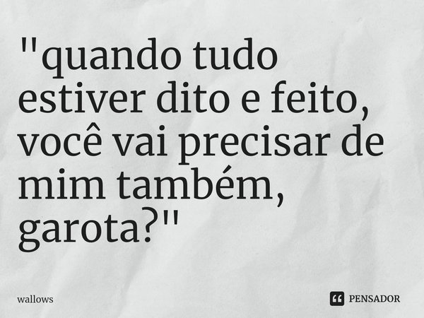 ⁠"quando tudo estiver dito e feito, você vai precisar de mim também, garota?"... Frase de wallows.