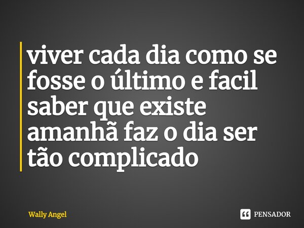 ⁠viver cada dia como se fosse o último e facil saber que existe amanhã faz o dia ser tão complicado... Frase de Wally Angel.