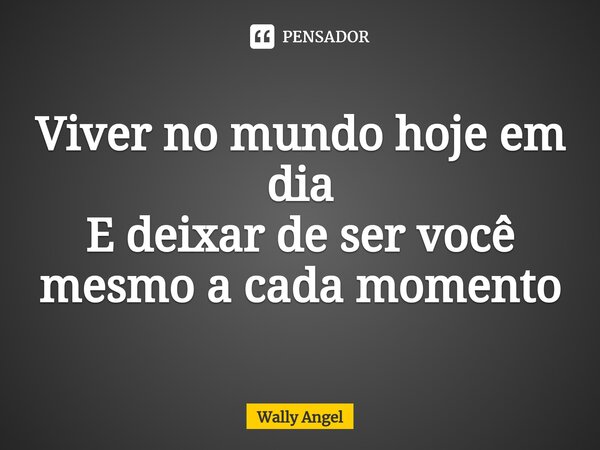 Viver no mundo hoje em dia E deixar de ser você mesmo a cada momento... Frase de Wally Angel.