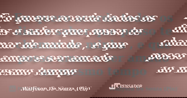 Eu quero acorda todos os dias e saber que posso te chamar de minha , e que posso amar e ser amado ao mesmo tempo... Frase de Wallyson De Souza (Piu).