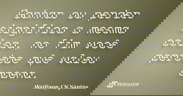Ganhar ou perder significa a mesma coisa, no fim você percebe quê valeu apena.... Frase de Wallyson.J.N.Santos.