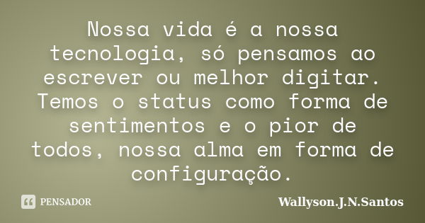 Nossa vida é a nossa tecnologia, só pensamos ao escrever ou melhor digitar. Temos o status como forma de sentimentos e o pior de todos, nossa alma em forma de c... Frase de Wallyson.J.N.Santos.