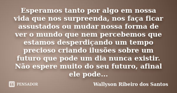 Esperamos tanto por algo em nossa vida que nos surpreenda, nos faça ficar assustados ou mudar nossa forma de ver o mundo que nem percebemos que estamos desperdi... Frase de Wallyson Ribeiro dos Santos.