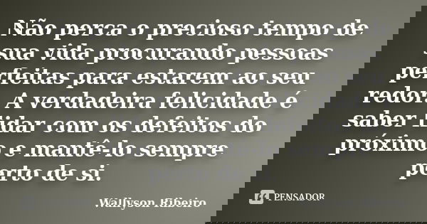 Não perca o precioso tempo de sua vida procurando pessoas perfeitas para estarem ao seu redor. A verdadeira felicidade é saber lidar com os defeitos do próximo ... Frase de Wallyson Ribeiro.