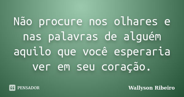 Não procure nos olhares e nas palavras de alguém aquilo que você esperaria ver em seu coração.... Frase de Wallyson Ribeiro.