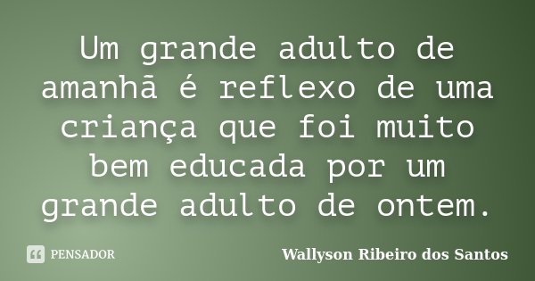 Um grande adulto de amanhã é reflexo de uma criança que foi muito bem educada por um grande adulto de ontem.... Frase de Wallyson Ribeiro dos Santos.