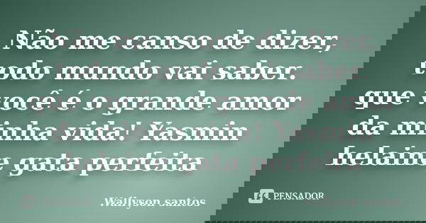Não me canso de dizer, todo mundo vai saber. que você é o grande amor da minha vida! Yasmin helaine gata perfeita... Frase de Wallyson santos.