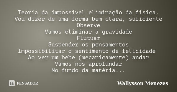 Teoria da impossível eliminação da física. Vou dizer de uma forma bem clara, suficiente Observe Vamos eliminar a gravidade Flutuar Suspender os pensamentos Impo... Frase de Wallysson Menezes.