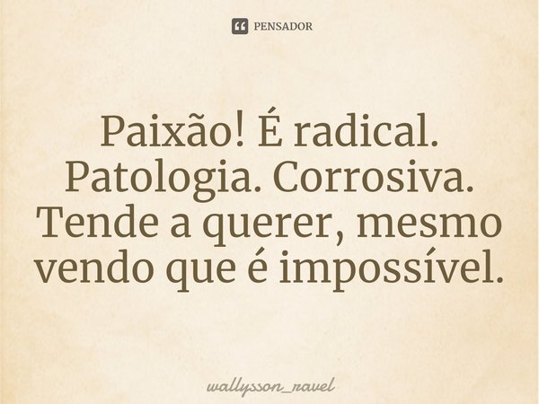 ⁠Paixão! É radical. Patologia. Corrosiva.
Tende a querer, mesmo vendo que é impossível.... Frase de wallysson_ravel.